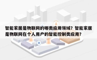 智能家居是物联网的哪类应用领域？智能家居是物联网在个人用户的智能控制类应用？
