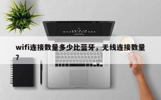 wifi连接数量多少比蓝牙，无线连接数量？