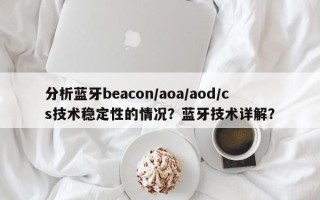 分析蓝牙beacon/aoa/aod/cs技术稳定性的情况？蓝牙技术详解？