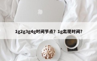 1g2g3g4g时间节点？1g出现时间？
