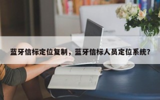 蓝牙信标定位复制，蓝牙信标人员定位系统？