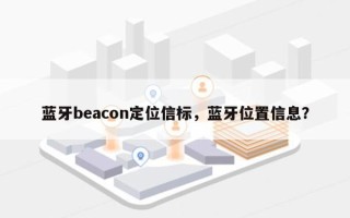 蓝牙beacon定位信标，蓝牙位置信息？