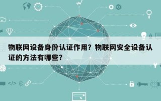 物联网设备身份认证作用？物联网安全设备认证的方法有哪些？
