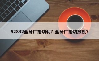 52832蓝牙广播功耗？蓝牙广播功放机？