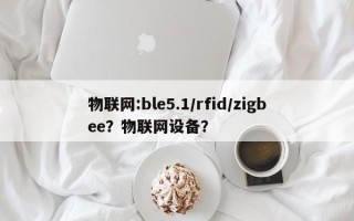 物联网:ble5.1/rfid/zigbee？物联网设备？