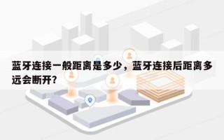 蓝牙连接一般距离是多少，蓝牙连接后距离多远会断开？