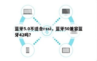 蓝牙5.0不适合rssi，蓝牙50兼容蓝牙42吗？