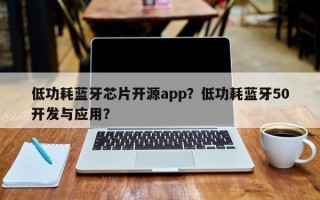 低功耗蓝牙芯片开源app？低功耗蓝牙50开发与应用？