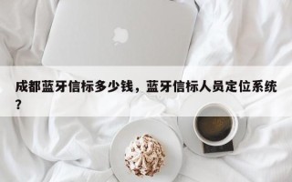 成都蓝牙信标多少钱，蓝牙信标人员定位系统？