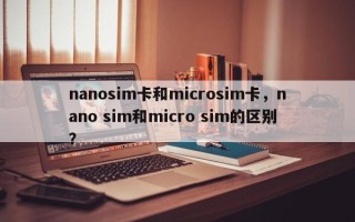 nanosim卡和microsim卡，nano sim和micro sim的区别？