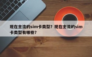 现在主流的sim卡类型？现在主流的sim卡类型有哪些？