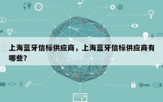 上海蓝牙信标供应商，上海蓝牙信标供应商有哪些？