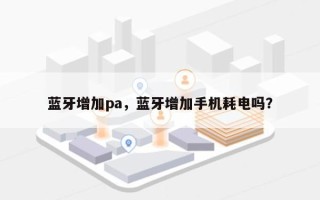 蓝牙增加pa，蓝牙增加手机耗电吗？