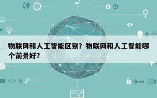 物联网和人工智能区别？物联网和人工智能哪个前景好？