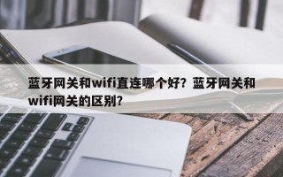 蓝牙网关和wifi直连哪个好？蓝牙网关和wifi网关的区别？