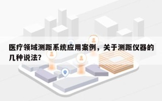 医疗领域测距系统应用案例，关于测距仪器的几种说法？