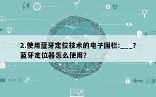 2.使用蓝牙定位技术的电子围栏:___？蓝牙定位器怎么使用？