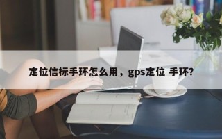 定位信标手环怎么用，gps定位 手环？