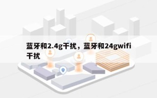 蓝牙和2.4g干扰，蓝牙和24gwifi干扰