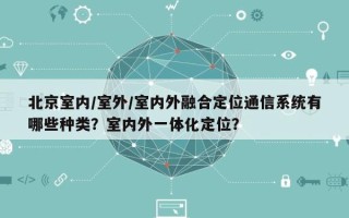 北京室内/室外/室内外融合定位通信系统有哪些种类？室内外一体化定位？