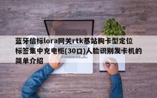 蓝牙信标lora网关rtk基站胸卡型定位标签集中充电柜(30口)人脸识别发卡机的简单介绍