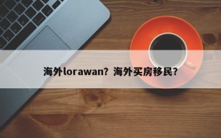 海外lorawan？海外买房移民？