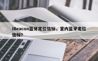iBeacon蓝牙定位信标，室内蓝牙定位信标？