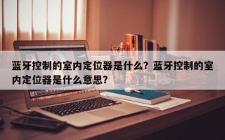 蓝牙控制的室内定位器是什么？蓝牙控制的室内定位器是什么意思？