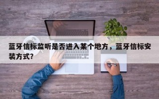 蓝牙信标监听是否进入某个地方，蓝牙信标安装方式？