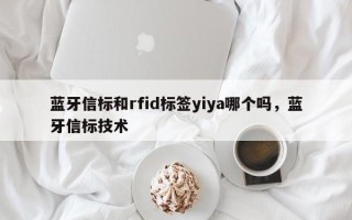 蓝牙信标和rfid标签yiya哪个吗，蓝牙信标技术