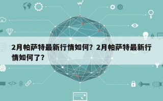 2月帕萨特最新行情如何？2月帕萨特最新行情如何了？