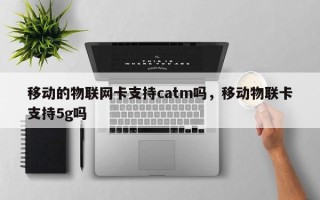 移动的物联网卡支持catm吗，移动物联卡支持5g吗