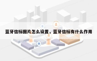 蓝牙信标图片怎么设置，蓝牙信标有什么作用