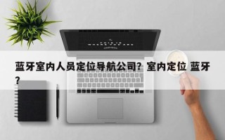 蓝牙室内人员定位导航公司？室内定位 蓝牙？