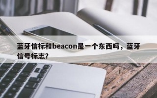 蓝牙信标和beacon是一个东西吗，蓝牙信号标志？