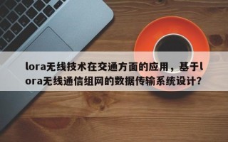 lora无线技术在交通方面的应用，基于lora无线通信组网的数据传输系统设计？