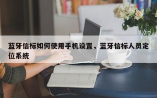 蓝牙信标如何使用手机设置，蓝牙信标人员定位系统