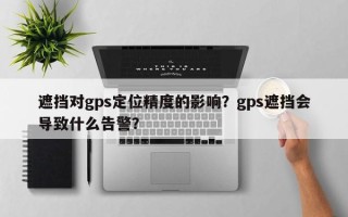 遮挡对gps定位精度的影响？gps遮挡会导致什么告警？