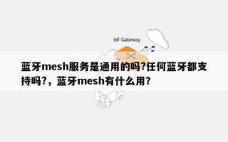 蓝牙mesh服务是通用的吗?任何蓝牙都支持吗?，蓝牙mesh有什么用？