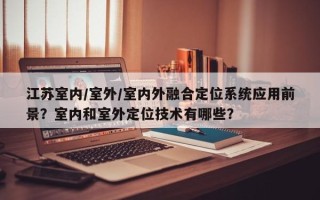 江苏室内/室外/室内外融合定位系统应用前景？室内和室外定位技术有哪些？