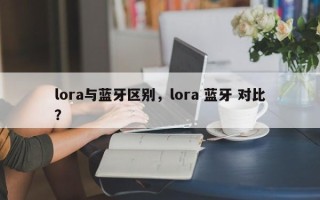 lora与蓝牙区别，lora 蓝牙 对比？