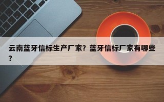 云南蓝牙信标生产厂家？蓝牙信标厂家有哪些？