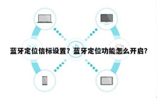蓝牙定位信标设置？蓝牙定位功能怎么开启？