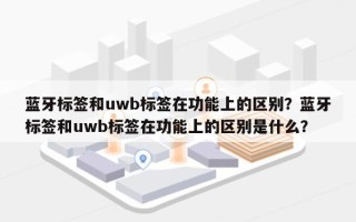 蓝牙标签和uwb标签在功能上的区别？蓝牙标签和uwb标签在功能上的区别是什么？