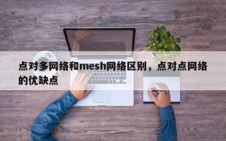 点对多网络和mesh网络区别，点对点网络的优缺点