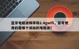 蓝牙电磁波频率和2.4gwifi，蓝牙使用的是哪个波段的电磁波？