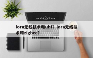 lora无线技术和uhf？lora无线技术和zigbee？