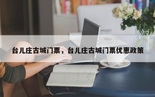 台儿庄古城门票，台儿庄古城门票优惠政策