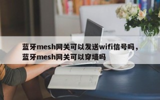蓝牙mesh网关可以发送wifi信号吗，蓝牙mesh网关可以穿墙吗