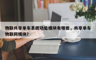 物联共享单车系统功能模块有哪些，共享单车物联网模块？